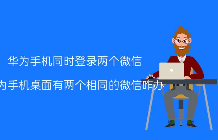 华为手机同时登录两个微信 华为手机桌面有两个相同的微信咋办？